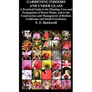 Rockwell, F. F. Gardening Indoors and Under Glass: A Practical Guide to the Planting, Care and Propagation of House Plants, and to the Construction and Management of Hotbed, Coldframe and Small Greenhouse Rockwell, F. F. Gardening Indoors and Under Glass: A Practical Guide to the Planting, Care and Propagation of House Plants, and to the Construction and Management of Hotbed, Coldframe and Small Greenhouse