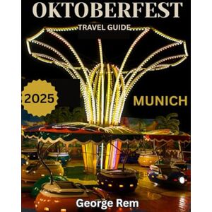 Rem, George Oktoberfest , Munich TRAVEL GUIDE 2025/2026: Oktoberfest Magic: Unlock the Hidden Secrets and Unforgettable Experiences of Munich’s Most Iconic Celebration Rem, George Oktoberfest , Munich TRAVEL GUIDE 2025/2026: Oktoberfest Magic: Unlock the Hidden Secrets and Unforgettable Experiences of Munich’s Most Iconic Celebration