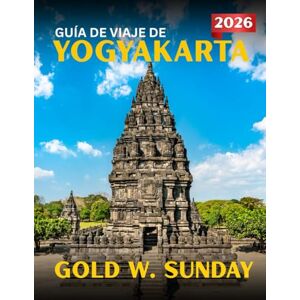 SUNDAY, GOLD W. GUÍA DE VIAJE DE YOGYAKARTA 2025-2026: Una guía completa y actualizada para principiantes, familias y parejas SUNDAY, GOLD W. GUÍA DE VIAJE DE YOGYAKARTA 2025-2026: Una guía completa y actualizada para principiantes, familias y parejas