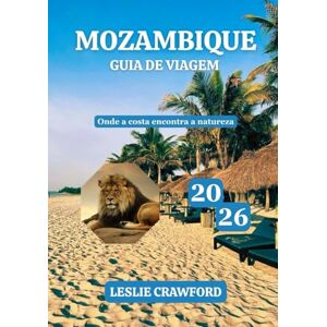 CRAWFORD, LESLIE MOZAMBIQUE GUIA DE VIAGEM 2026: Onde a costa encontra a natureza CRAWFORD, LESLIE MOZAMBIQUE GUIA DE VIAGEM 2026: Onde a costa encontra a natureza