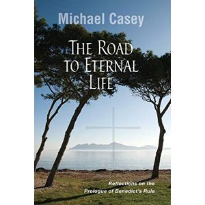 Casey OCSO, Michael The Road to Eternal Life: Reflections on the Prologue of Benedict's Rule Casey OCSO, Michael The Road to Eternal Life: Reflections on the Prologue of Benedict's Rule