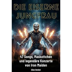 Becker Die Eiserne Jungfrau: 47 Songs, Maskottchen und legendäre Konzerte von Iron Maiden Becker Die Eiserne Jungfrau: 47 Songs, Maskottchen und legendäre Konzerte von Iron Maiden