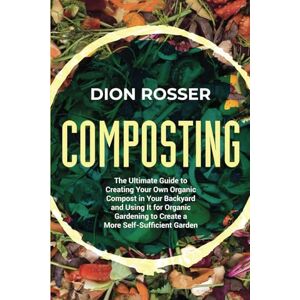 Rosser, Dion Composting: The Ultimate Guide to Creating Your Own Organic Compost in Your Backyard and Using It for Organic Gardening to Create a More Self-Sufficient Garden (Sustainable Gardening) Rosser, Dion Composting: The Ultimate Guide to Creating Your Own Organic Compost in Your Backyard and Using It for Organic Gardening to Create a More Self-Sufficient Garden (Sustainable Gardening)