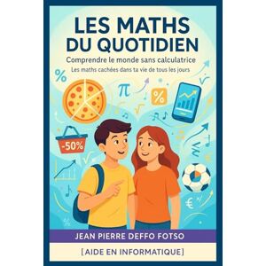 DEFFO FOTSO, JEAN PIERRE Les Maths du Quotidien – Comprendre le monde sans calculatrice: Les maths cachées dans ta vie de tous les jours DEFFO FOTSO, JEAN PIERRE Les Maths du Quotidien – Comprendre le monde sans calculatrice: Les maths cachées dans ta vie de tous les jours