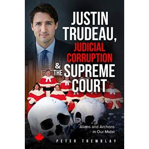 Tremblay, Peter Justin Trudeau, Judicial Corruption and the Supreme Court of Canada: Aliens and Archons in Our Midst Tremblay, Peter Justin Trudeau, Judicial Corruption and the Supreme Court of Canada: Aliens and Archons in Our Midst