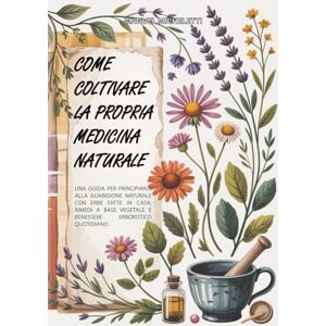 Micheletti, Manuel Come Coltivare la Propria Medicina Naturale: Una Guida per Principianti alla Guarigione Naturale con Erbe Fatte in Casa, Rimedi a Base Vegetale e Benessere Erboristico Quotidiano Micheletti, Manuel Come Coltivare la Propria Medicina Naturale: Una Guida per Principianti alla Guarigione Naturale con Erbe Fatte in Casa, Rimedi a Base Vegetale e Benessere Erboristico Quotidiano