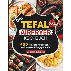 Nacht, Dominik J. Das Tefal XXL Airfryer Kochbuch: 400 Rezepte für schnelle und leckere Alltagsgerichte Nacht, Dominik J. Das Tefal XXL Airfryer Kochbuch: 400 Rezepte für schnelle und leckere Alltagsgerichte