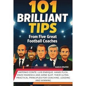 Draven, Kaelis 101 Brilliant Tips from Five Great Football Coaches: Antonio Conte, Luis Enrique, Hansi Flick, Enzo Maresca and Arne Slot: their ultra-practical principles for coaching, leading and winning Draven, Kaelis 101 Brilliant Tips from Five Great Football Coaches: Antonio Conte, Luis Enrique, Hansi Flick, Enzo Maresca and Arne Slot: their ultra-practical principles for coaching, leading and winning