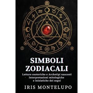 Montelupo, Iris Simboli Zodiacali: letture esoteriche e archetipi nascosti: Interpretazioni mitologiche e iniziatiche dei segni (Chiavi Esoteriche dell’Astrologia) Montelupo, Iris Simboli Zodiacali: letture esoteriche e archetipi nascosti: Interpretazioni mitologiche e iniziatiche dei segni (Chiavi Esoteriche dell’Astrologia)