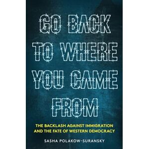 Polakow-Suransky, Sasha Go Back to Where You Came From: The Backlash Against Immigration & the Fate of Western Democracy Polakow-Suransky, Sasha Go Back to Where You Came From: The Backlash Against Immigration & the Fate of Western Democracy