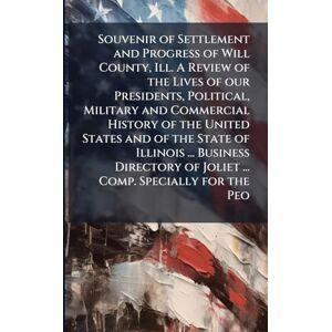 Anonymous Souvenir of Settlement and Progress of Will County, Ill. A Review of the Lives of our Presidents, Political, Military and Commercial History of the ... of Joliet ... Comp. Specially for the Peo Anonymous Souvenir of Settlement and Progress of Will County, Ill. A Review of the Lives of our Presidents, Political, Military and Commercial History of the ... of Joliet ... Comp. Specially for the Peo