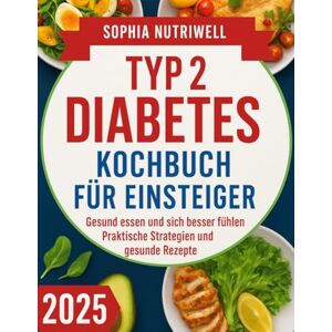 Nutriwell, Sophia Typ-2-Diabetes-Kochbuch für Einsteiger: Gesund essen und sich besser fühlen: Praktische Stategien und gesunde Rezepte Nutriwell, Sophia Typ-2-Diabetes-Kochbuch für Einsteiger: Gesund essen und sich besser fühlen: Praktische Stategien und gesunde Rezepte