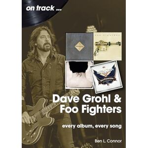 Connor, Ben L Dave Grohl And Foo Fighters On Track: Every Album, Every Song Connor, Ben L Dave Grohl And Foo Fighters On Track: Every Album, Every Song