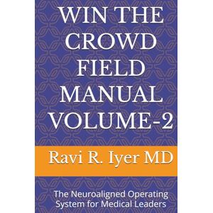 Iyer MD, Ravi R. WIN THE CROWD FIELD MANUAL VOLUME-2: The Neuroaligned Operating System for Medical Leaders Iyer MD, Ravi R. WIN THE CROWD FIELD MANUAL VOLUME-2: The Neuroaligned Operating System for Medical Leaders