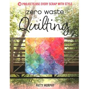 Murphy, Patty Zero Waste Quilting: 38 Projects Use Every Scrap with Style Murphy, Patty Zero Waste Quilting: 38 Projects Use Every Scrap with Style