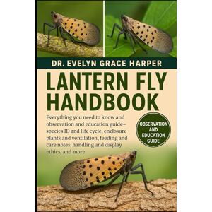 GRACE HARPER, DR. EVELYN LANTERN FLY HANDBOOK: Everything You Need to Know and Observation and Education Guide — species ID and life cycle, enclosure plants and ventilation, ... notes, handling and display ethics, and more GRACE HARPER, DR. EVELYN LANTERN FLY HANDBOOK: Everything You Need to Know and Observation and Education Guide — species ID and life cycle, enclosure plants and ventilation, ... notes, handling and display ethics, and more