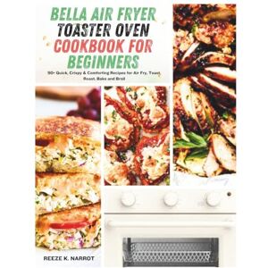 K. Narrot, Reeze bella Air Fryer Toaster Oven Cookbook For Beginners: 90+ Quick, Crispy & Comforting Recipes for Air Fry, Toast, Roast, Bake and Broil K. Narrot, Reeze bella Air Fryer Toaster Oven Cookbook For Beginners: 90+ Quick, Crispy & Comforting Recipes for Air Fry, Toast, Roast, Bake and Broil