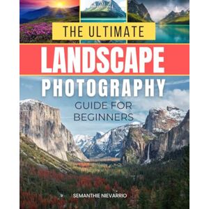 Semanthie Nievarrio The Ultimate Landscape Photography Guide for Beginners: A Complete Guide to Capturing Stunning Nature Photos with Ease Semanthie Nievarrio The Ultimate Landscape Photography Guide for Beginners: A Complete Guide to Capturing Stunning Nature Photos with Ease