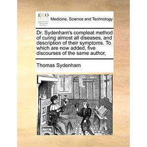 Sydenham, Thomas Dr. Sydenham's Compleat Method of Curing Almost All Diseases, and Description of Their Symptoms. to Which Are Now Added, Five Discourses of the Same Author, Sydenham, Thomas Dr. Sydenham's Compleat Method of Curing Almost All Diseases, and Description of Their Symptoms. to Which Are Now Added, Five Discourses of the Same Author,