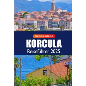 Marcus, Claire D. Korcula Reiseführer 2025: Entdecken Sie die verborgenen Schätze, Strände, Weine, Attraktionen und historischen Wahrzeichen der kroatischen Inseln in Europa Marcus, Claire D. Korcula Reiseführer 2025: Entdecken Sie die verborgenen Schätze, Strände, Weine, Attraktionen und historischen Wahrzeichen der kroatischen Inseln in Europa