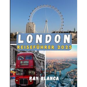 BLANCA, RAY LONDON REISEFÜHRER 2025: Ihr umfassender Begleiter zur Entdeckung von Londons Charme, Geschichte und verborgenen Schätzen BLANCA, RAY LONDON REISEFÜHRER 2025: Ihr umfassender Begleiter zur Entdeckung von Londons Charme, Geschichte und verborgenen Schätzen