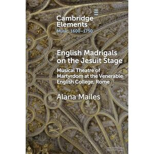 Mailes, Alana English Madrigals on the Jesuit Stage: Musical Theatre of Martyrdom at the Venerable English College, Rome (Elements in Music, 1600-1750) Mailes, Alana English Madrigals on the Jesuit Stage: Musical Theatre of Martyrdom at the Venerable English College, Rome (Elements in Music, 1600-1750)