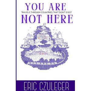 Czuleger, Eric You Are Not Here: Travels Through Countries that Don't Exist Czuleger, Eric You Are Not Here: Travels Through Countries that Don't Exist