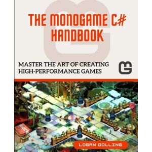 Dolling, Logan THE MONOGAME C# HANDBOOK: MASTER THE ART OF CREATING HIGH-PERFORMANCE GAMES Dolling, Logan THE MONOGAME C# HANDBOOK: MASTER THE ART OF CREATING HIGH-PERFORMANCE GAMES