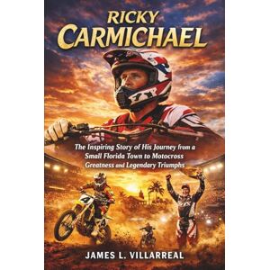 L. Villarreal, James Ricky Carmichael: The Inspiring Story of His Journey from a Small Florida Town to Motocross Greatness and Legendary Triumphs L. Villarreal, James Ricky Carmichael: The Inspiring Story of His Journey from a Small Florida Town to Motocross Greatness and Legendary Triumphs