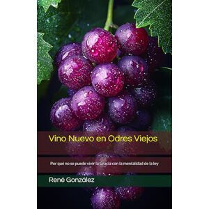 González, René Vino Nuevo en Odres Viejos: Por qué no se puede vivir la Gracia con la mentalidad de la ley: 6 (Colección Palabra Viva) González, René Vino Nuevo en Odres Viejos: Por qué no se puede vivir la Gracia con la mentalidad de la ley: 6 (Colección Palabra Viva)
