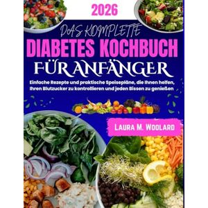 Woolard, Laura M. DAS KOMPLETTE DIABETES KOCHBUCH FÜR ANFÄNGER: Einfache Rezepte und praktische Speisepläne, die Ihnen helfen, Ihren Blutzucker zu kontrollieren und jeden Bissen zu genießen Woolard, Laura M. DAS KOMPLETTE DIABETES KOCHBUCH FÜR ANFÄNGER: Einfache Rezepte und praktische Speisepläne, die Ihnen helfen, Ihren Blutzucker zu kontrollieren und jeden Bissen zu genießen