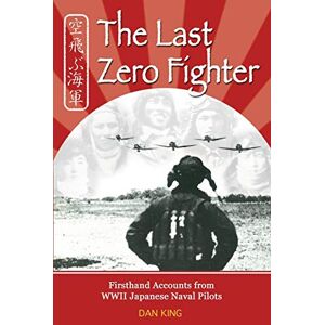 King, Dan The Last Zero Fighter: Firsthand Accounts from WWII Japanese Naval Pilots: 1 (Firsthand Accounts and True Stories from Japanese WWII Combat Veterans) King, Dan The Last Zero Fighter: Firsthand Accounts from WWII Japanese Naval Pilots: 1 (Firsthand Accounts and True Stories from Japanese WWII Combat Veterans)