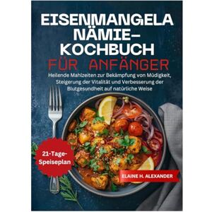 ALEXANDER, ELAINE Eisenmangelanämie-Kochbuch für Anfänger: Heilende Mahlzeiten zur Bekämpfung von Müdigkeit, Steigerung der Vitalität und Verbesserung der Blutgesundheit auf natürliche Weise (Everyday Healthy Cookbook) ALEXANDER, ELAINE Eisenmangelanämie-Kochbuch für Anfänger: Heilende Mahlzeiten zur Bekämpfung von Müdigkeit, Steigerung der Vitalität und Verbesserung der Blutgesundheit auf natürliche Weise (Everyday Healthy Cookbook)