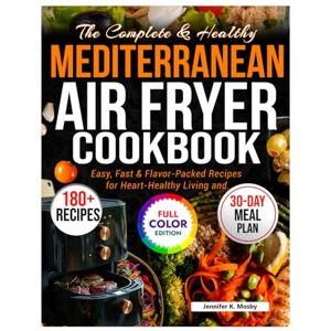 K. Mosby, Jennifer The Complete And Healthy Mediterranean Air Fryer Cookbook: Easy, Fast & Flavor-Packed Recipes for Heart-Healthy Living and Long-Lasting Wellness K. Mosby, Jennifer The Complete And Healthy Mediterranean Air Fryer Cookbook: Easy, Fast & Flavor-Packed Recipes for Heart-Healthy Living and Long-Lasting Wellness
