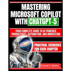 Shirley, Tommy C. Mastering Microsoft Copilot with ChatGPT-5: Your Complete Guide to AI-Powered Productivity, Automation, and Innovation (Mastering AI Assistants) Shirley, Tommy C. Mastering Microsoft Copilot with ChatGPT-5: Your Complete Guide to AI-Powered Productivity, Automation, and Innovation (Mastering AI Assistants)