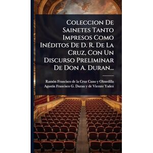 Coleccion De Sainetes Tanto Impresos Como InÃ(c)ditos De D. R. De La Cruz, Con Un Discurso Preliminar De Don A. Duran... Coleccion De Sainetes Tanto Impresos Como InÃ(c)ditos De D. R. De La Cruz, Con Un Discurso Preliminar De Don A. Duran...