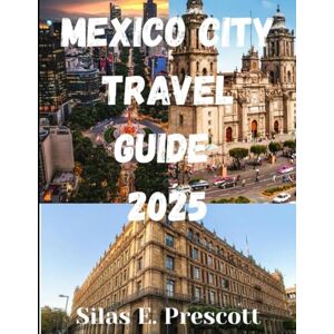 Prescott, Silas E Mexico City Travel Guide 2025: Discover the Best of Mexico City with Updated Travel Tips, Neighborhoods, and Local Experiences Prescott, Silas E Mexico City Travel Guide 2025: Discover the Best of Mexico City with Updated Travel Tips, Neighborhoods, and Local Experiences