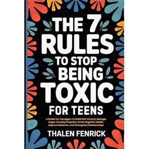 Fenrick, Thalen The 7 Rules To Stop Being Toxic For Teens: A Guide For Teenagers To Build Self-Control, Manage Anger, Develop Empathy, Break Negative Habits, Improve Behavior, And Strengthen Relationships Fenrick, Thalen The 7 Rules To Stop Being Toxic For Teens: A Guide For Teenagers To Build Self-Control, Manage Anger, Develop Empathy, Break Negative Habits, Improve Behavior, And Strengthen Relationships