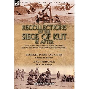 Barber, Charles H Recollections of the Siege of Kut & After: Two Accounts by Indian Army Officers During the First World War in Mesopotamia-Besieged in Kut and After by ... H. Barber & A Kut Prisoner by H. C. W. Bishop Barber, Charles H Recollections of the Siege of Kut & After: Two Accounts by Indian Army Officers During the First World War in Mesopotamia-Besieged in Kut and After by ... H. Barber & A Kut Prisoner by H. C. W. Bishop