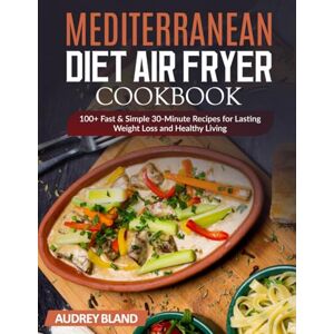 Bland, Audrey Mediterranean Diet Air Fryer Cookbook: 100+ Fast & Simple 30-Minute Recipes for Lasting Weight Loss and Healthy Living Bland, Audrey Mediterranean Diet Air Fryer Cookbook: 100+ Fast & Simple 30-Minute Recipes for Lasting Weight Loss and Healthy Living