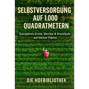 Hofbibliothek, Die Selbstversorgung auf 1.000 m²: Ganzjährig ernten auf kleiner Fläche: Der praxisnahe Leitfaden für Planung, Anbau, Vorräte & nachhaltige Gartenkreisläufe Hofbibliothek, Die Selbstversorgung auf 1.000 m²: Ganzjährig ernten auf kleiner Fläche: Der praxisnahe Leitfaden für Planung, Anbau, Vorräte & nachhaltige Gartenkreisläufe