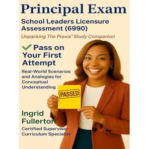 Fullerton, Ingrid Principal Exam School Leadership Licensure Assessment (6990): Unpacking ETS Praxis Study Companion Fullerton, Ingrid Principal Exam School Leadership Licensure Assessment (6990): Unpacking ETS Praxis Study Companion
