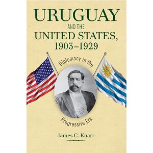Kent State University Press Uruguay and the United States, 1903–1929: Diplomacy in the Progressive Era (New Studies in U.S. Foreign Relations) Kent State University Press Uruguay and the United States, 1903–1929: Diplomacy in the Progressive Era (New Studies in U.S. Foreign Relations)