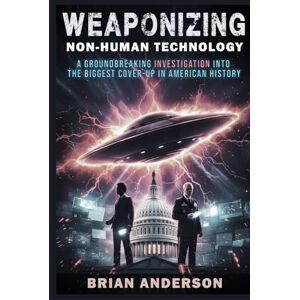 Anderson, Brian WEAPONIZING NON-HUMAN TECHNOLOGY: A Groundbreaking Investigation Into The Biggest Cover-Up In American History: And The Whistleblowers Who Risked Everything (The Age of Disclosure Investigation) Anderson, Brian WEAPONIZING NON-HUMAN TECHNOLOGY: A Groundbreaking Investigation Into The Biggest Cover-Up In American History: And The Whistleblowers Who Risked Everything (The Age of Disclosure Investigation)