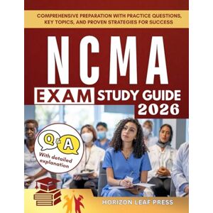 PRESS, HORIZON LEAF NCMA EXAM STUDY GUIDE: Comprehensive Preparation with Practice Questions, Key Topics, and Proven Strategies for Success PRESS, HORIZON LEAF NCMA EXAM STUDY GUIDE: Comprehensive Preparation with Practice Questions, Key Topics, and Proven Strategies for Success
