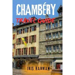 Harman, Iris CHAMBÉRY TRAVEL GUIDE: Explore The French Alps' Hidden Gem In The Heart Of Savoy Harman, Iris CHAMBÉRY TRAVEL GUIDE: Explore The French Alps' Hidden Gem In The Heart Of Savoy