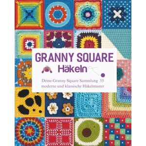 Yamanaka, Masahiro Granny Square Häkeln: Deine Granny Square Sammlung 55 moderne und klassische Häkelmuster Yamanaka, Masahiro Granny Square Häkeln: Deine Granny Square Sammlung 55 moderne und klassische Häkelmuster