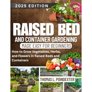 Poindexter, Thomas L. RAISED BED AND CONTAINER GARDENING MADE EASY FOR BEGINNERS: How to Grow Vegetables, Herbs, and Flowers in Raised Beds and Containers Poindexter, Thomas L. RAISED BED AND CONTAINER GARDENING MADE EASY FOR BEGINNERS: How to Grow Vegetables, Herbs, and Flowers in Raised Beds and Containers