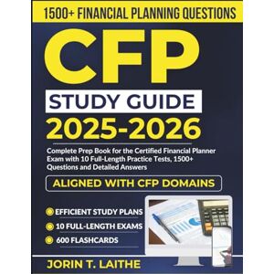Laithe, Jorin T. CFP Study Guide 2025-2026: Complete Prep Book for the Certified Financial Planner Exam with 10 Full-Length Practice Tests, 1500+ Questions and Detailed Answers. Laithe, Jorin T. CFP Study Guide 2025-2026: Complete Prep Book for the Certified Financial Planner Exam with 10 Full-Length Practice Tests, 1500+ Questions and Detailed Answers.