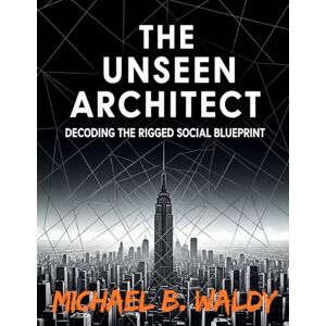 WALDY, MICHAEL B THE UNSEEN ARCHITECT: DECODING THE RIGGED SOCIAL BLUEPRINT (HIDDEN-IN-PLAIN-SIGHT) WALDY, MICHAEL B THE UNSEEN ARCHITECT: DECODING THE RIGGED SOCIAL BLUEPRINT (HIDDEN-IN-PLAIN-SIGHT)